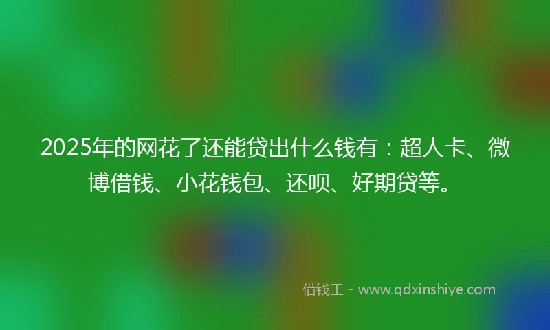 2025年的网花了还能贷出什么钱有：超人卡、微博借钱、小花钱包、还呗、好期贷等。