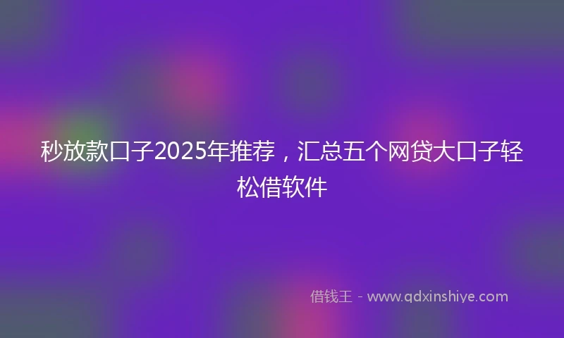 秒放款口子2025年推荐，汇总五个网贷大口子轻松借软件
