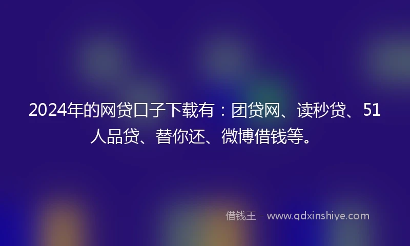 2024年的网贷口子下载有：团贷网、读秒贷、51人品贷、替你还、微博借钱等。