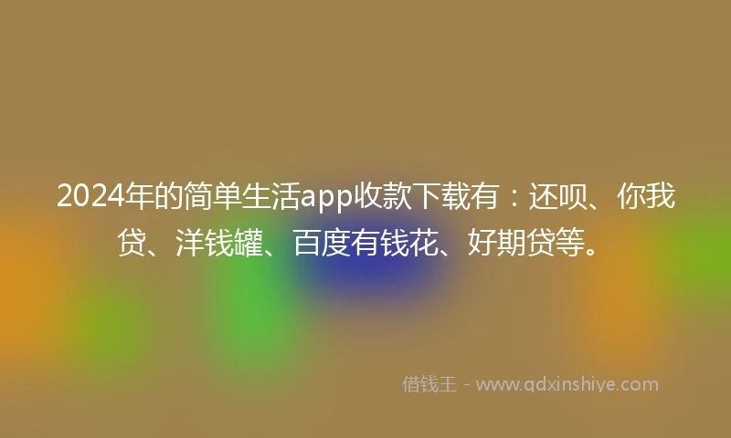 2024年的简单生活app收款下载有：还呗、你我贷、洋钱罐、百度有钱花、好期贷等。