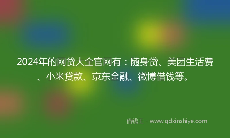 2024年的网贷大全官网有：随身贷、美团生活费、小米贷款、京东金融、微博借钱等。