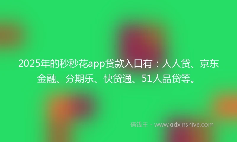 2025年的秒秒花app贷款入口有：人人贷、京东金融、分期乐、快贷通、51人品贷等。