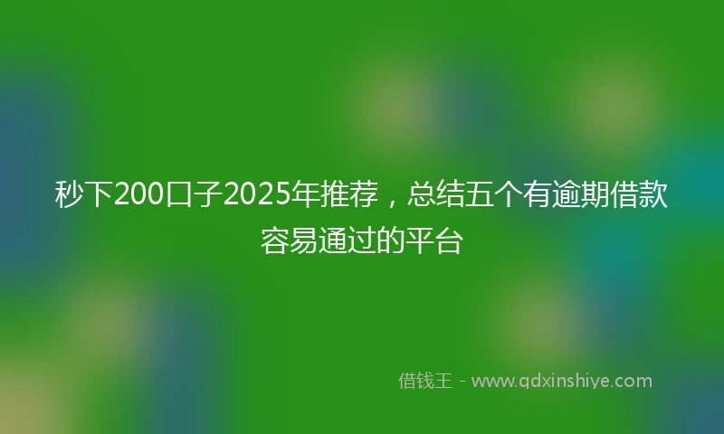 秒下200口子2025年推荐，总结五个有逾期借款容易通过的平台