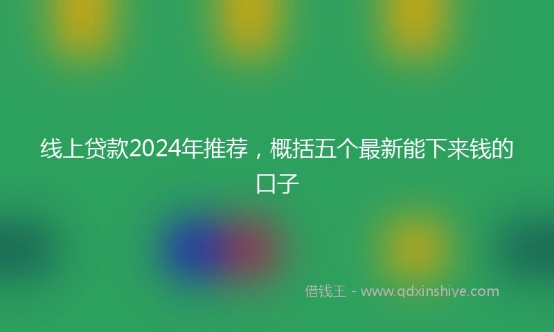 线上贷款2024年推荐，概括五个最新能下来钱的口子