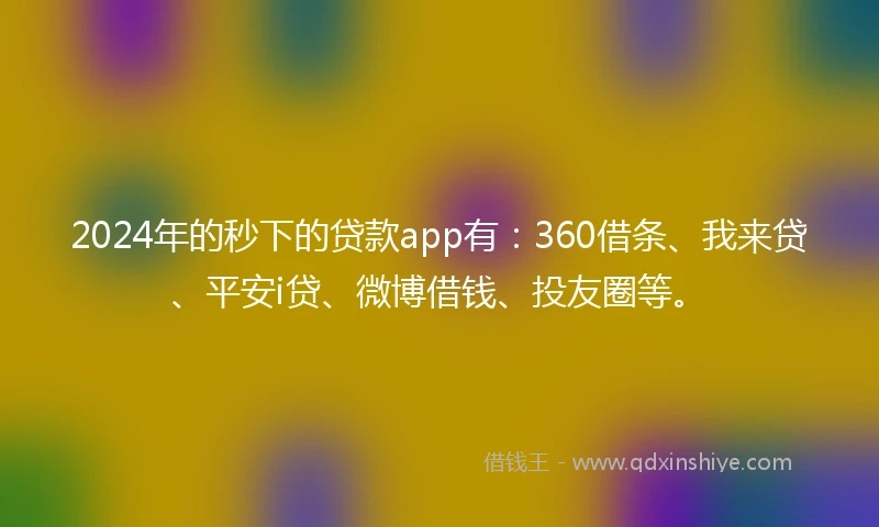 2024年的秒下的贷款app有：360借条、我来贷、平安i贷、微博借钱、投友圈等。
