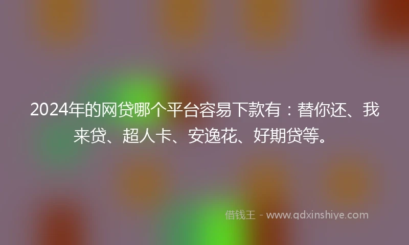 2024年的网贷哪个平台容易下款有：替你还、我来贷、超人卡、安逸花、好期贷等。