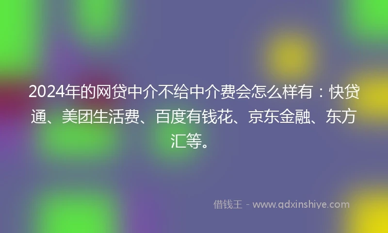 2024年的网贷中介不给中介费会怎么样有：快贷通、美团生活费、百度有钱花、京东金融、东方汇等。