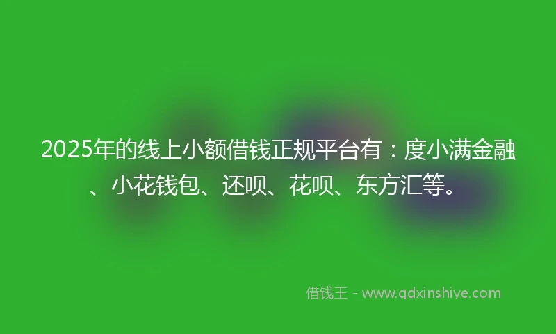 2025年的线上小额借钱正规平台有：度小满金融、小花钱包、还呗、花呗、东方汇等。