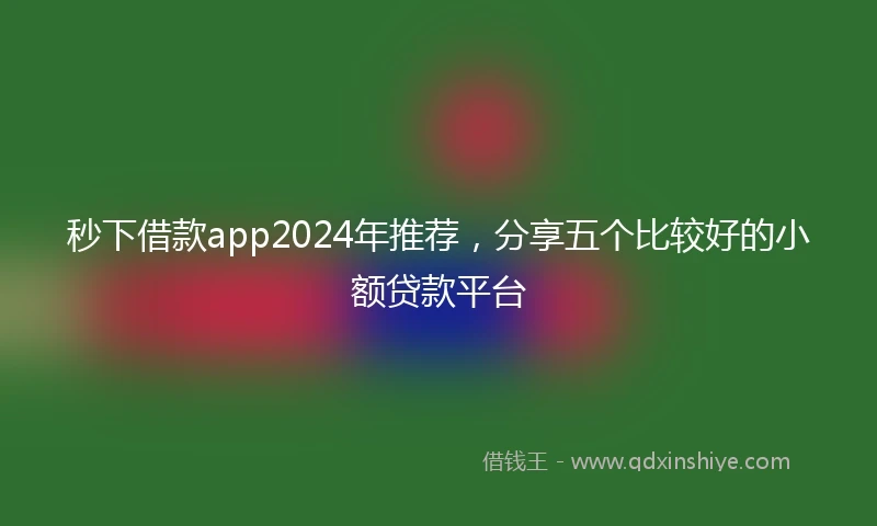 秒下借款app2024年推荐，分享五个比较好的小额贷款平台