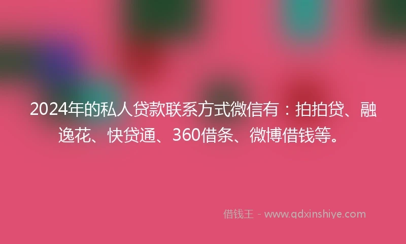 2024年的私人贷款联系方式微信有：拍拍贷、融逸花、快贷通、360借条、微博借钱等。