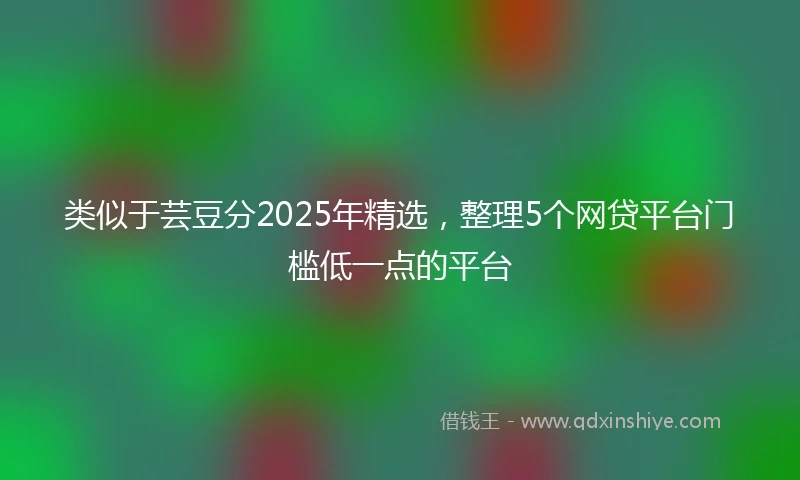 类似于芸豆分2025年精选，整理5个网贷平台门槛低一点的平台