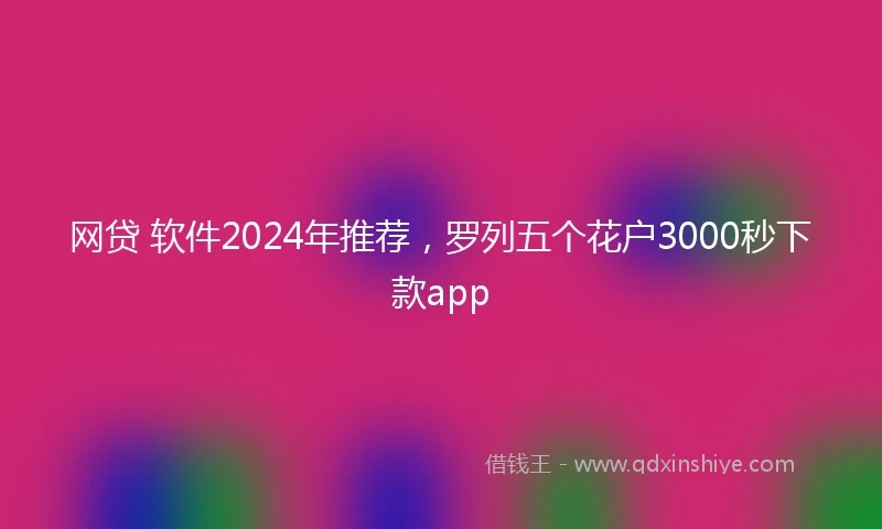 网贷 软件2024年推荐，罗列五个花户3000秒下款app