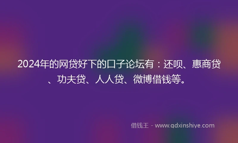 2024年的网贷好下的口子论坛有：还呗、惠商贷、功夫贷、人人贷、微博借钱等。