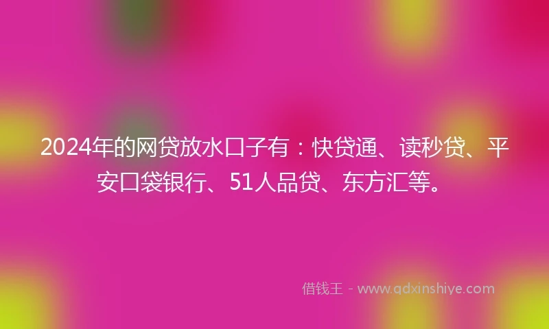2024年的网贷放水口子有：快贷通、读秒贷、平安口袋银行、51人品贷、东方汇等。
