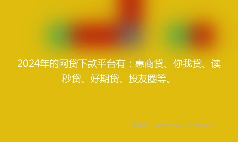 2024年的网贷下款平台有：惠商贷、你我贷、读秒贷、好期贷、投友圈等。