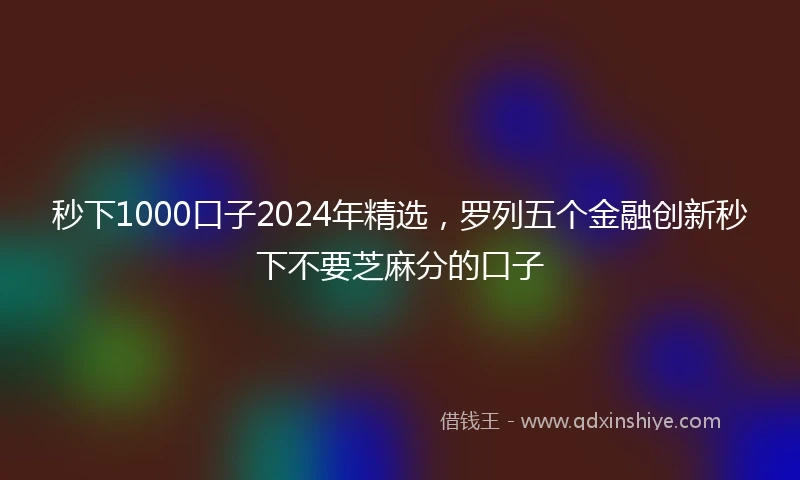 秒下1000口子2024年精选，罗列五个金融创新秒下不要芝麻分的口子