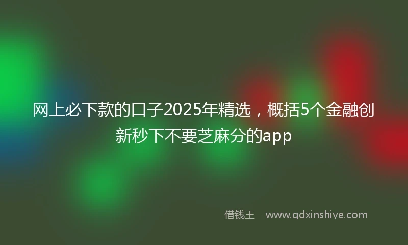 网上必下款的口子2025年精选，概括5个金融创新秒下不要芝麻分的app