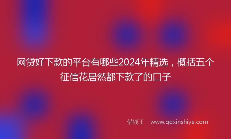 网贷好下款的平台有哪些2024年精选，概括五个征信花居然都下款了的口子