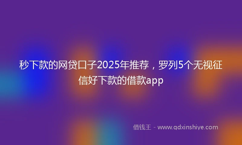 秒下款的网贷口子2025年推荐，罗列5个无视征信好下款的借款app