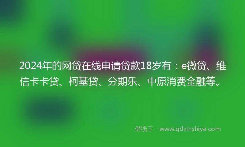 2024年的网贷在线申请贷款18岁有：e微贷、维信卡卡贷、柯基贷、分期乐、中原消费金融等。