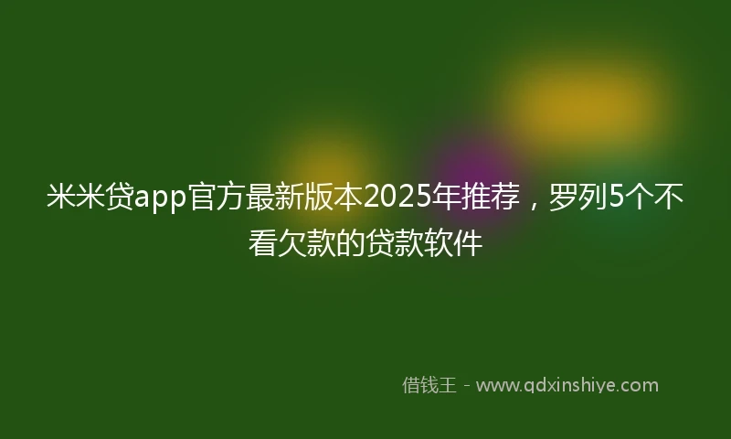 米米贷app官方最新版本2025年推荐，罗列5个不看欠款的贷款软件