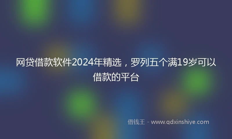 网贷借款软件2024年精选，罗列五个满19岁可以借款的平台