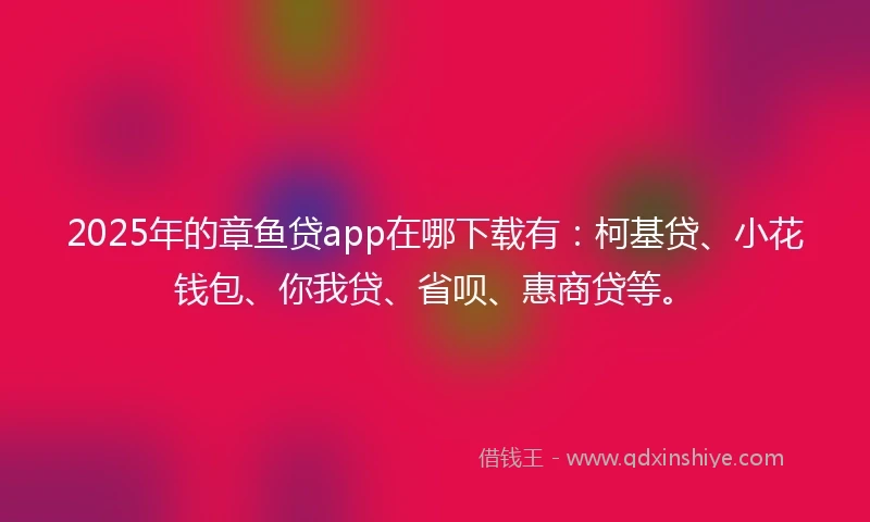 2025年的章鱼贷app在哪下载有：柯基贷、小花钱包、你我贷、省呗、惠商贷等。