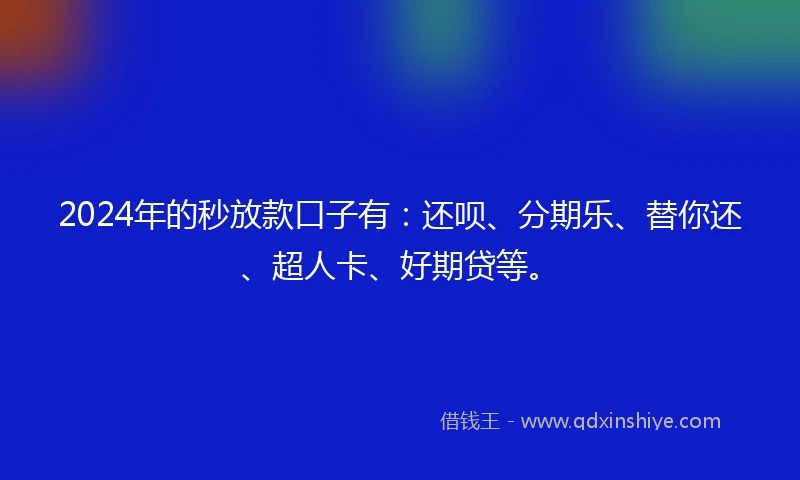 2024年的秒放款口子有：还呗、分期乐、替你还、超人卡、好期贷等。