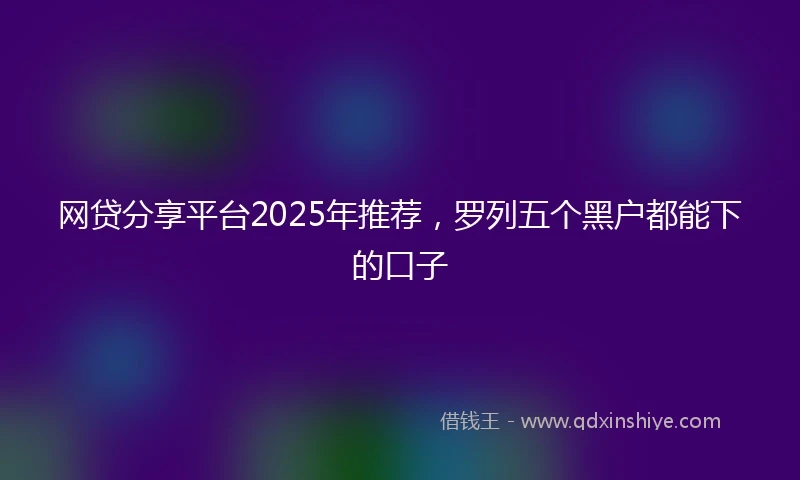 网贷分享平台2025年推荐，罗列五个黑户都能下的口子