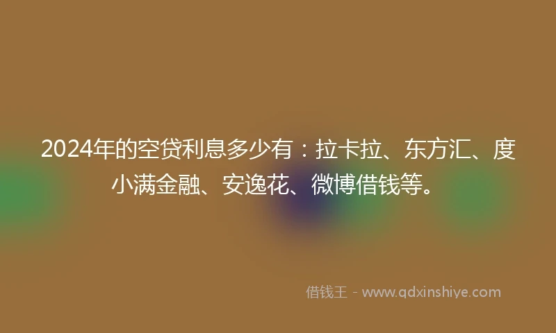 2024年的空贷利息多少有：拉卡拉、东方汇、度小满金融、安逸花、微博借钱等。