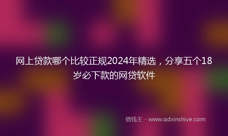 网上贷款哪个比较正规2024年精选，分享五个18岁必下款的网贷软件