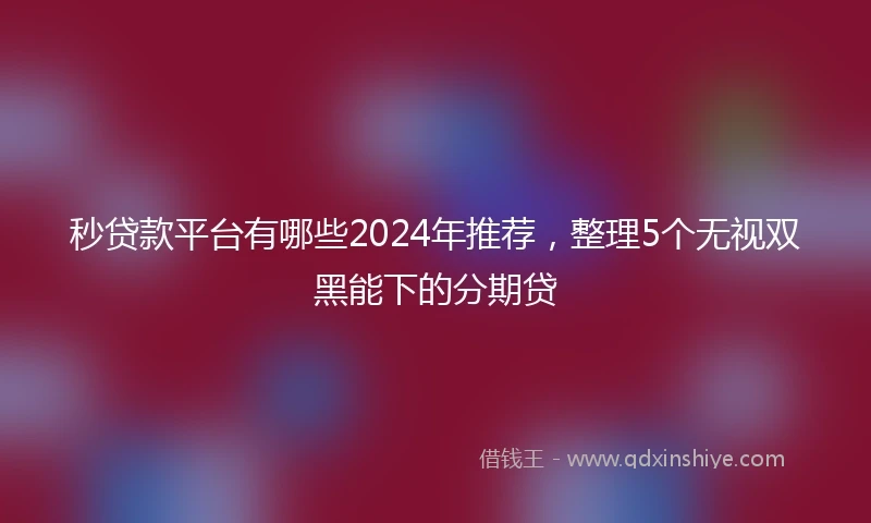 秒贷款平台有哪些2024年推荐,整理5个无视双黑能下的分期贷