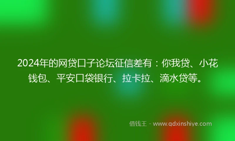 2024年的网贷口子论坛征信差有：你我贷、小花钱包、平安口袋银行、拉卡拉、滴水贷等。