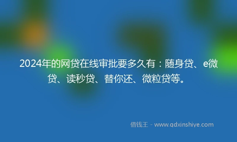 2024年的网贷在线审批要多久有:随身贷、e微贷、读秒贷、替你还、微粒贷等。