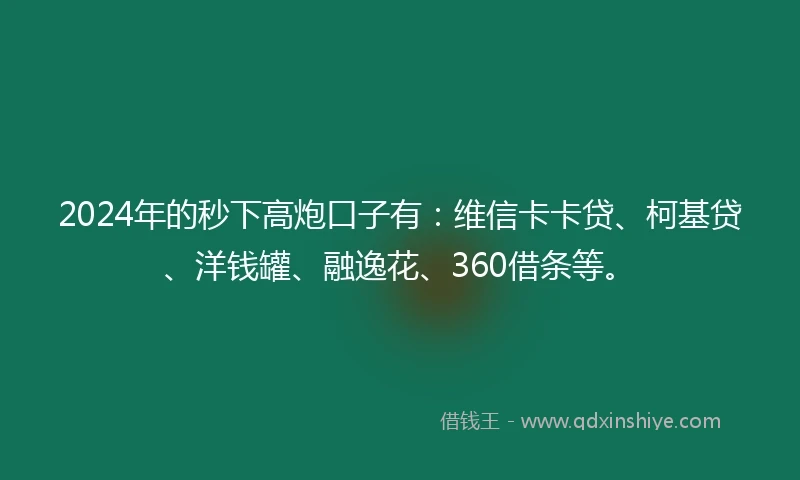 2024年的秒下高炮口子有：维信卡卡贷、柯基贷、洋钱罐、融逸花、360借条等。