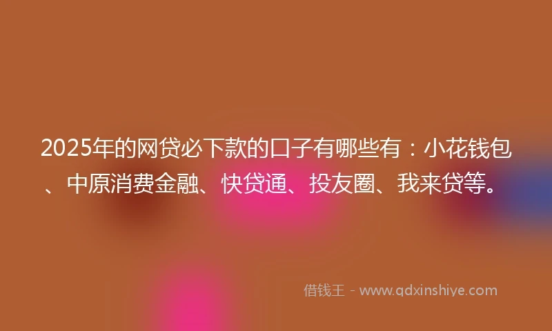 2025年的网贷必下款的口子有哪些有：小花钱包、中原消费金融、快贷通、投友圈、我来贷等。