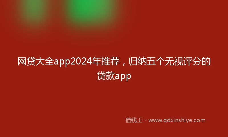 网贷大全app2024年推荐，归纳五个无视评分的贷款app