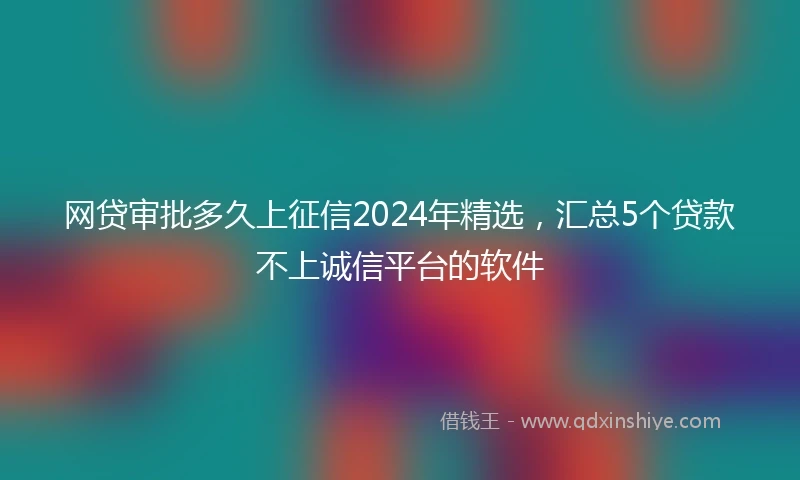网贷审批多久上征信2024年精选,汇总5个贷款不上诚信平台的软件