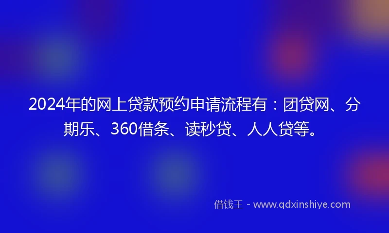 2024年的网上贷款预约申请流程有：团贷网、分期乐、360借条、读秒贷、人人贷等。