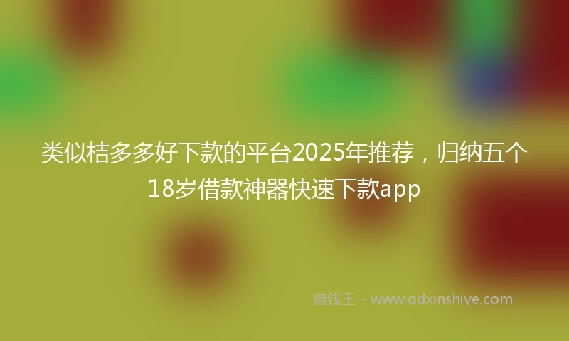 类似桔多多好下款的平台2025年推荐，归纳五个18岁借款神器快速下款app