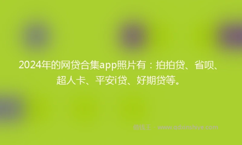 2024年的网贷合集app照片有：拍拍贷、省呗、超人卡、平安i贷、好期贷等。