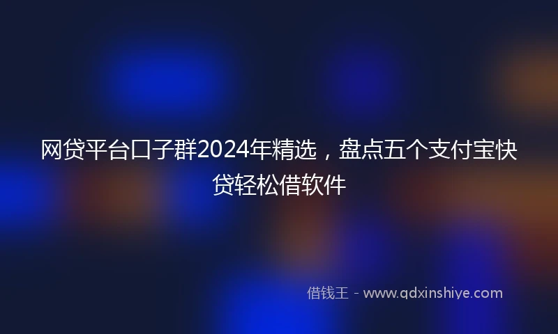 网贷平台口子群2024年精选，盘点五个支付宝快贷轻松借软件