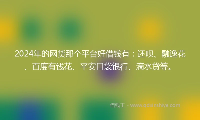 2024年的网货那个平台好借钱有：还呗、融逸花、百度有钱花、平安口袋银行、滴水贷等。