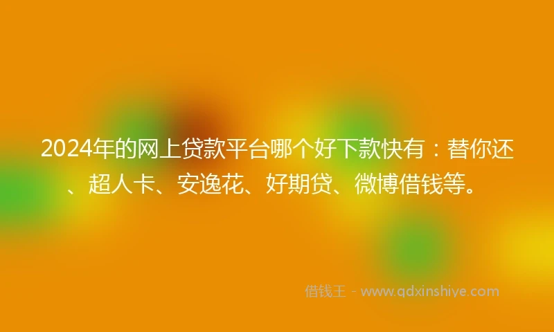2024年的网上贷款平台哪个好下款快有：替你还、超人卡、安逸花、好期贷、微博借钱等。
