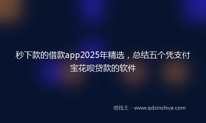秒下款的借款app2025年精选，总结五个凭支付宝花呗贷款的软件