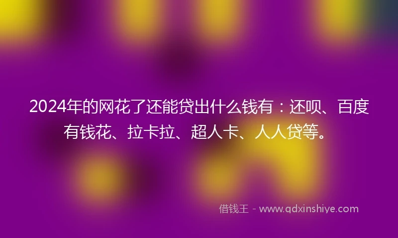 2024年的网花了还能贷出什么钱有：还呗、百度有钱花、拉卡拉、超人卡、人人贷等。