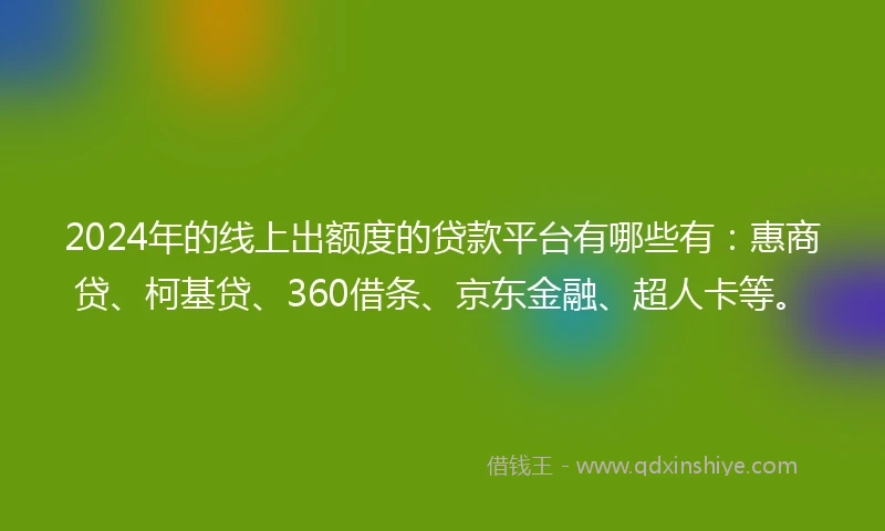 2024年的线上出额度的贷款平台有哪些有：惠商贷、柯基贷、360借条、京东金融、超人卡等。