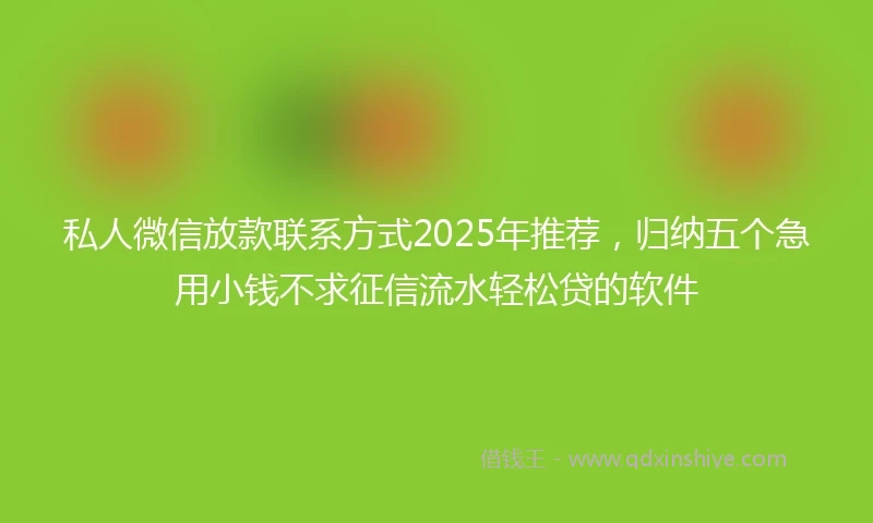 私人微信放款联系方式2025年推荐，归纳五个急用小钱不求征信流水轻松贷的软件