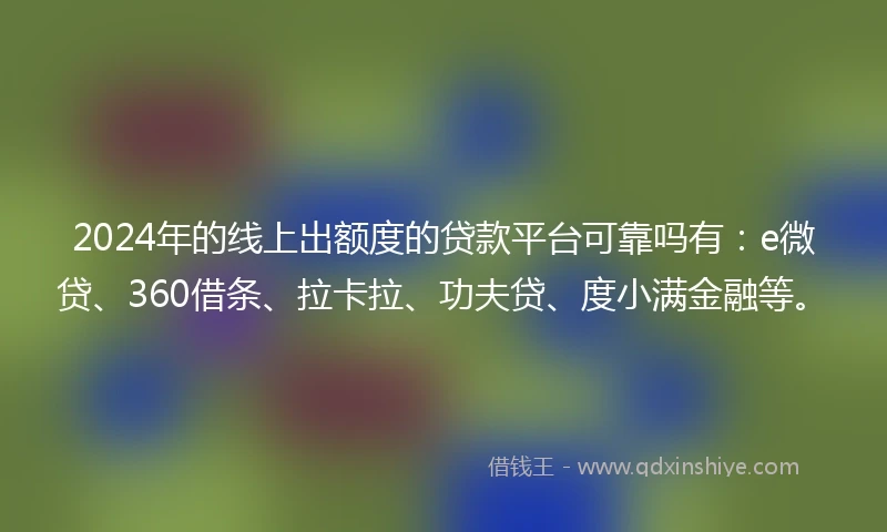 2024年的线上出额度的贷款平台可靠吗有：e微贷、360借条、拉卡拉、功夫贷、度小满金融等。
