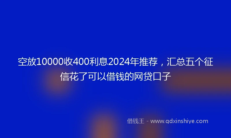 空放10000收400利息2024年推荐，汇总五个征信花了可以借钱的网贷口子